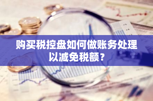 购买税控盘如何做账务处理以减免税额？