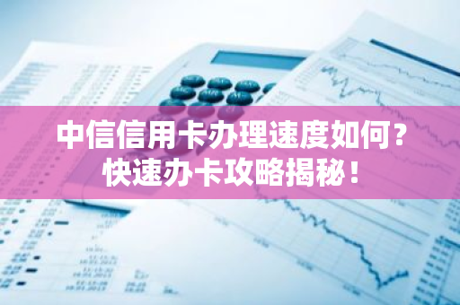 中信信用卡办理速度如何？快速办卡攻略揭秘！