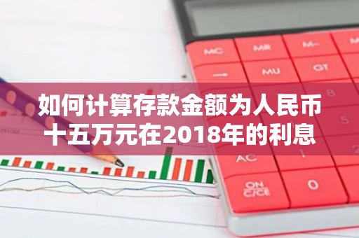 如何计算存款金额为人民币十五万元在2018年的利息是多少？