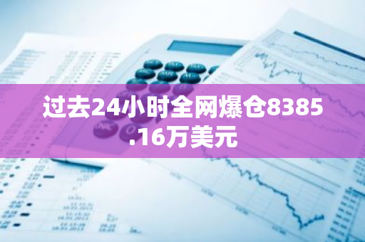 过去24小时全网爆仓8385.16万美元