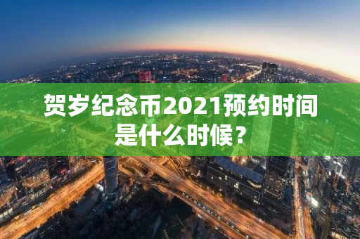 贺岁纪念币2021预约时间是什么时候？