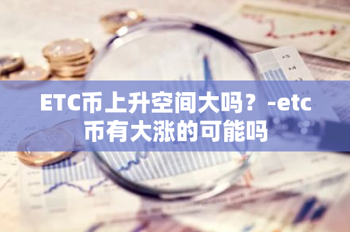 ETC币上升空间大吗？-etc币有大涨的可能吗