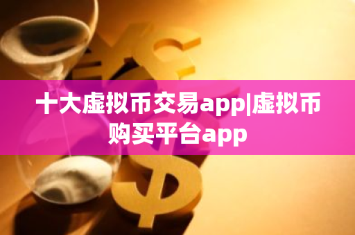 十大虚拟币交易app|虚拟币购买平台app