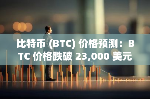 比特币 (BTC) 价格预测：BTC 价格跌破 23,000 美元，这是一个买入机会吗？