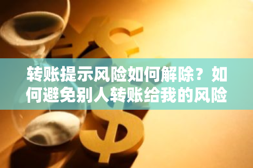 转账提示风险如何解除？如何避免别人转账给我的风险提示？