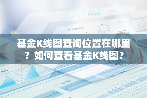 基金K线图查询位置在哪里？如何查看基金K线图？