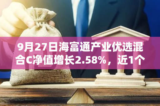 9月27日海富通产业优选混合C净值增长2.58%，近1个月累计上涨10.16%