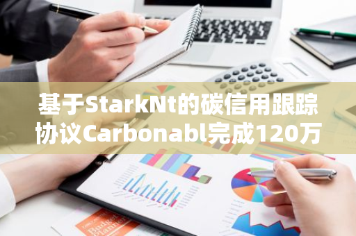 基于StarkNt的碳信用跟踪协议Carbonabl完成120万美元种子轮融资