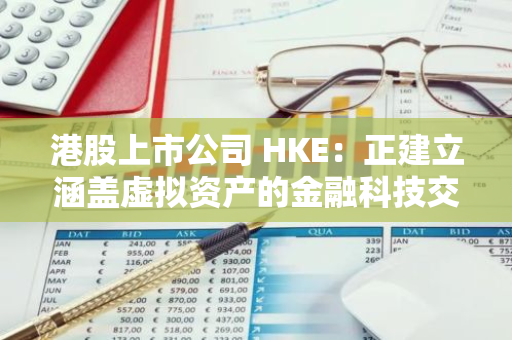 港股上市公司 HKE：正建立涵盖虚拟资产的金融科技交易服务平台