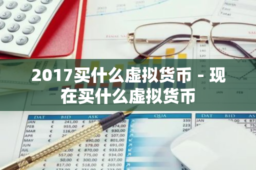 2017买什么虚拟货币 - 现在买什么虚拟货币