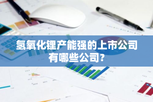 氢氧化锂产能强的上市公司有哪些公司？