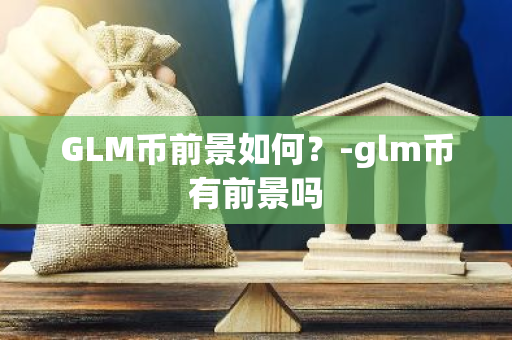 GLM币前景如何？-glm币有前景吗