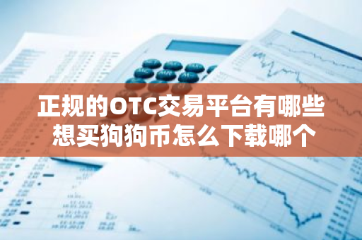 正规的OTC交易平台有哪些 想买狗狗币怎么下载哪个平台