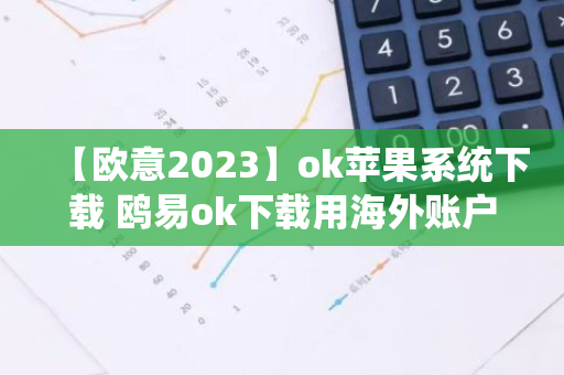 【欧意2023】ok苹果系统下载 鸥易ok下载用海外账户