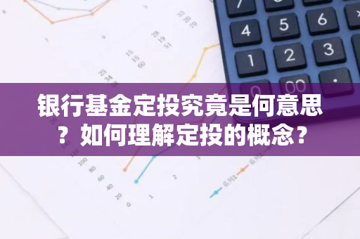 银行基金定投究竟是何意思？如何理解定投的概念？