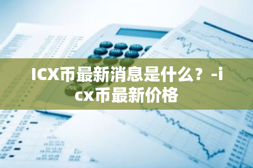 ICX币最新消息是什么？-icx币最新价格