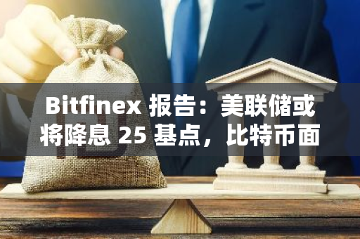 Bitfinex 报告：美联储或将降息 25 基点，比特币面临波动风险