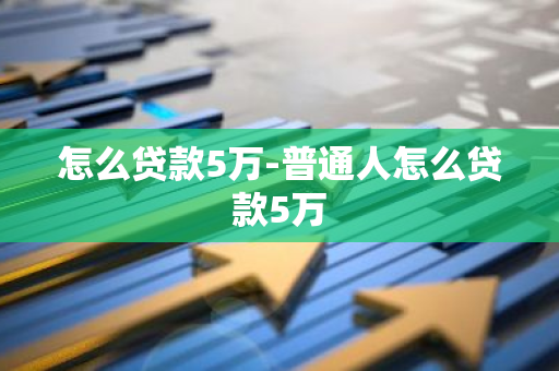 怎么贷款5万-普通人怎么贷款5万