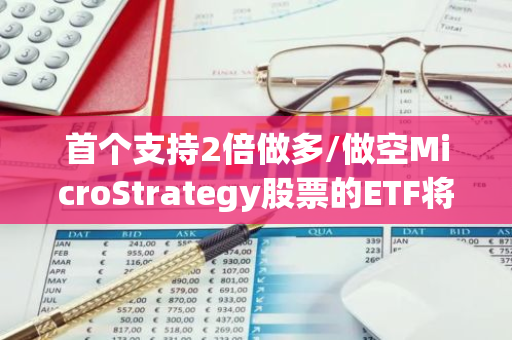 首个支持2倍做多/做空MicroStrategy股票的ETF将在Cboe BZX上市