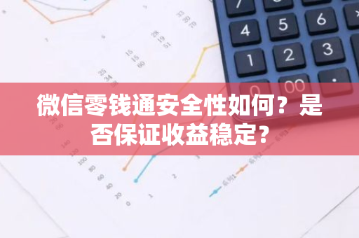 微信零钱通安全性如何？是否保证收益稳定？