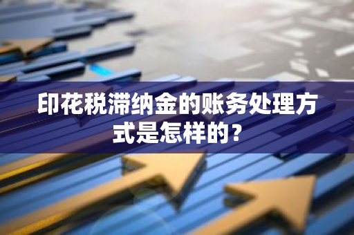 印花税滞纳金的账务处理方式是怎样的？