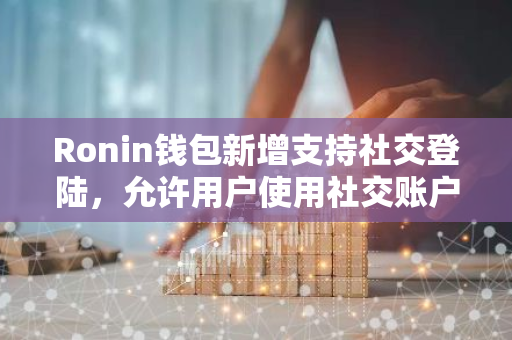 Ronin钱包新增支持社交登陆，允许用户使用社交账户无缝登录