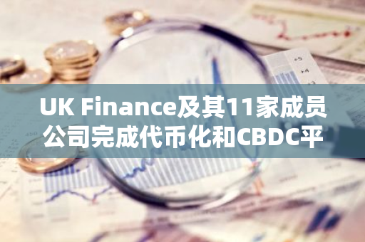 UK Finance及其11家成员公司完成代币化和CBDC平台实验阶段