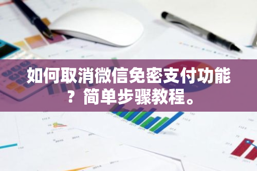 如何取消微信免密支付功能？简单步骤教程。