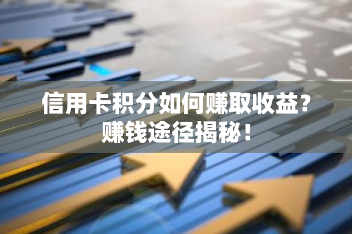 信用卡积分如何赚取收益？赚钱途径揭秘！