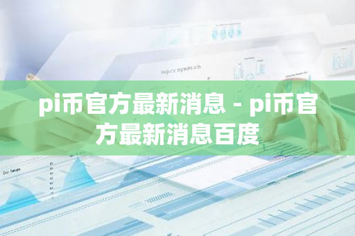 pi币官方最新消息 - pi币官方最新消息百度