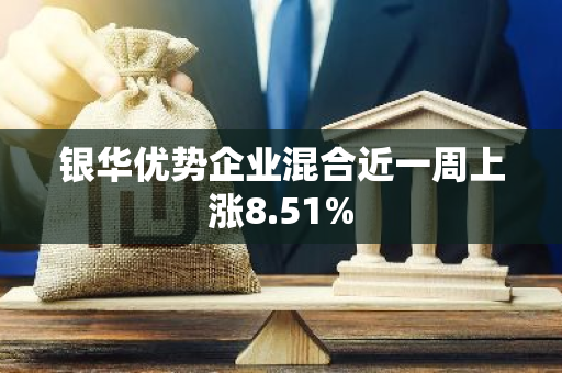 银华优势企业混合近一周上涨8.51%