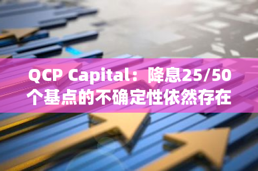 QCP Capital：降息25/50个基点的不确定性依然存在，市场紧张局势正在加剧