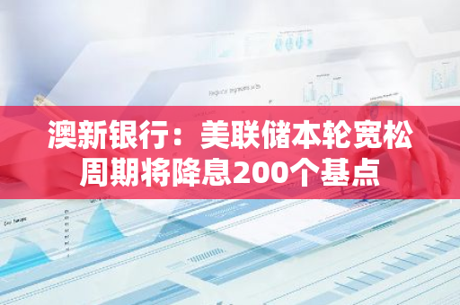 澳新银行：美联储本轮宽松周期将降息200个基点