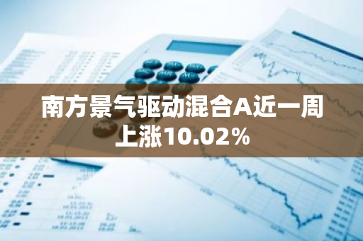 南方景气驱动混合A近一周上涨10.02%