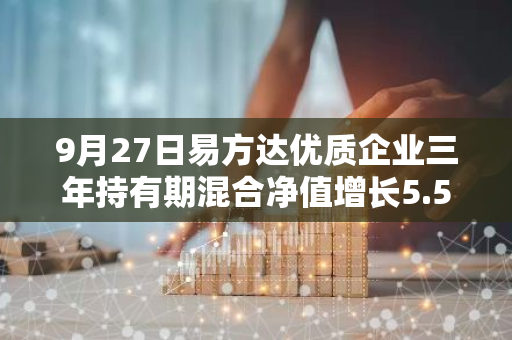 9月27日易方达优质企业三年持有期混合净值增长5.57%，近1个月累计上涨14.09%