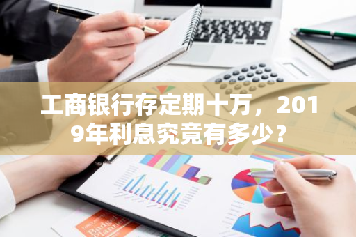 工商银行存定期十万，2019年利息究竟有多少？