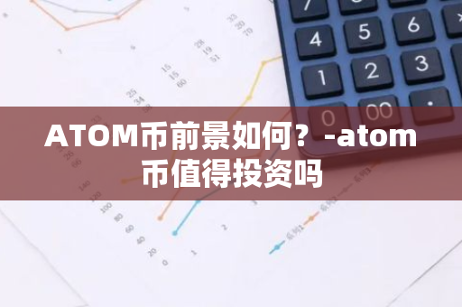 ATOM币前景如何？-atom币值得投资吗