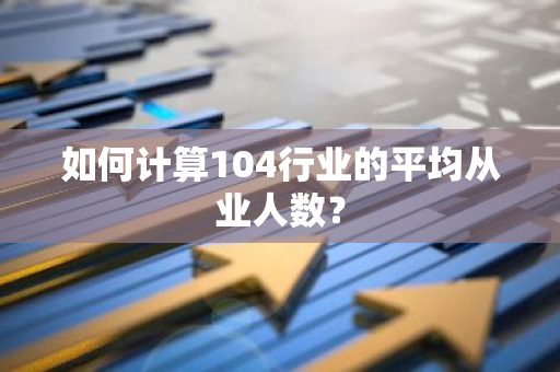 如何计算104行业的平均从业人数？