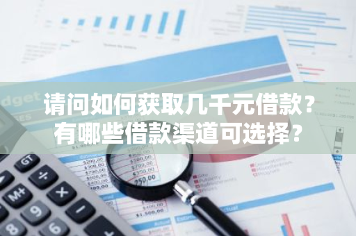 请问如何获取几千元借款？有哪些借款渠道可选择？