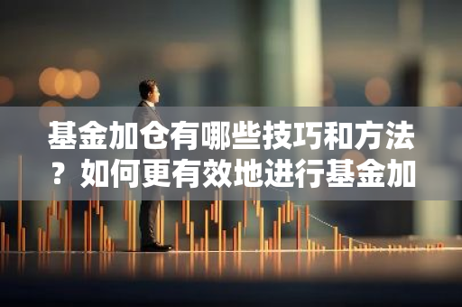 基金加仓有哪些技巧和方法？如何更有效地进行基金加仓操作？