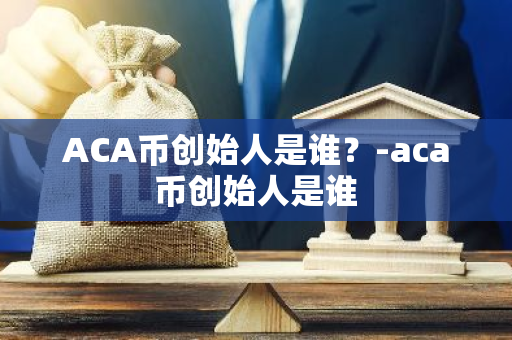 ACA币创始人是谁？-aca币创始人是谁