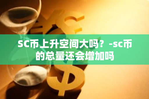 SC币上升空间大吗？-sc币的总量还会增加吗