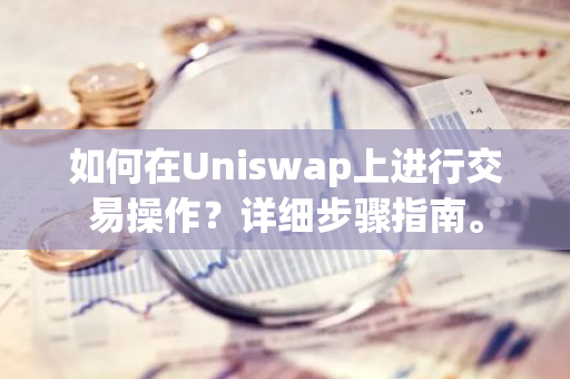 如何在Uniswap上进行交易操作？详细步骤指南。