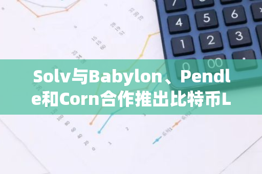 Solv与Babylon、Pendle和Corn合作推出比特币LST收益池