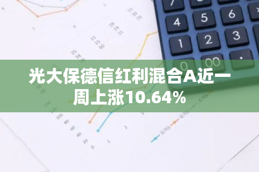 光大保德信红利混合A近一周上涨10.64%