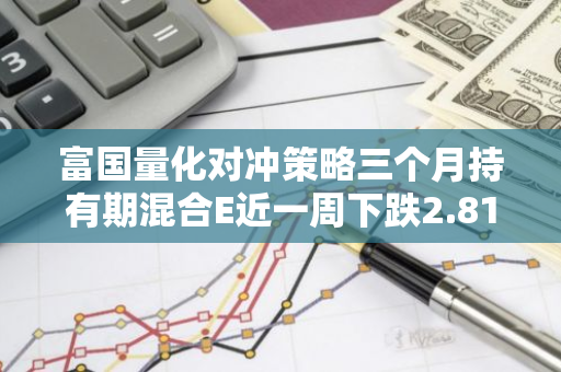 富国量化对冲策略三个月持有期混合E近一周下跌2.81%