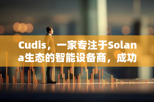 Cudis，一家专注于Solana生态的智能设备商，成功完成了500万美元的融资。