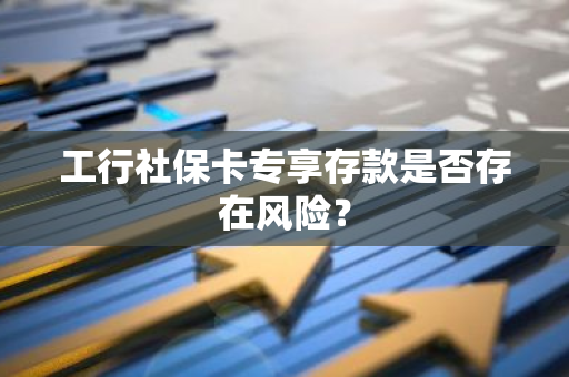 工行社保卡专享存款是否存在风险？