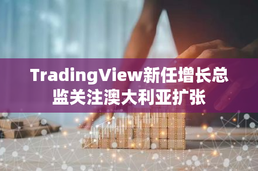 TradingView新任增长总监关注澳大利亚扩张