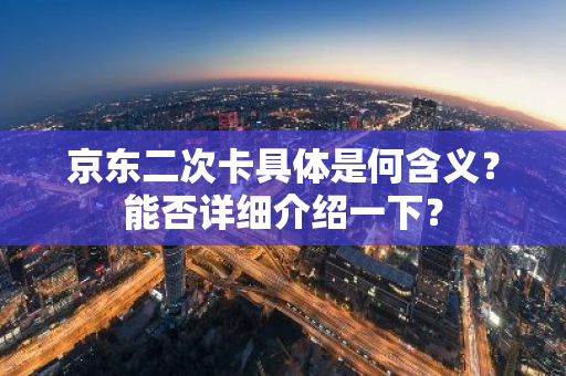 京东二次卡具体是何含义？能否详细介绍一下？